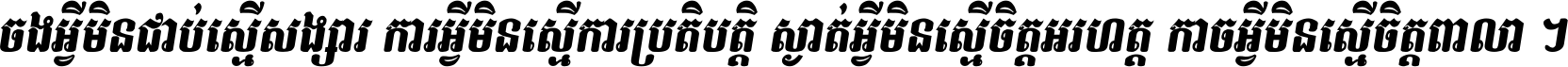 ចង​អ្វី​មិន​ជាប់​ស្មើ​សង្សារ ការ​អ្វី​មិន​ស្មើ​ការ​ប្រតិបត្តិ ស្ងាត់​អ្វី​មិន​ស្មើ​​ចិត្ត​អរហត្ត​ កាច​អ្វី​មិន​ស្មើ​ចិត្ត​ពាលា ។
