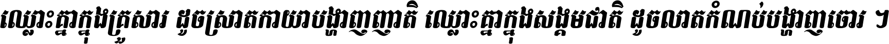 ឈ្លោះ​គ្នា​ក្នុង​គ្រួសារ ដូច​ស្រាត​កាយា​បង្ហាញ​ញាតិ ឈ្លោះគ្នាក្នុង​សង្គមជាតិ ដូច​លាត​កំណប់​បង្ហាញ​ចោរ ។