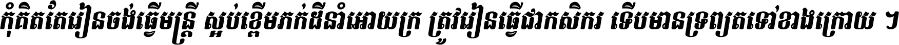 កុំ​គិត​តែ​រៀន​ចង់ធ្វើ​មន្ត្រី ស្អប់​ខ្ពើម​ភក់ដី​នាំអោយ​ក្រ ត្រូវ​រៀន​ធ្វើ​ជា​កសិករ ទើប​មានទ្រព្យ​ត​ទៅ​ខាង​ក្រោយ ។