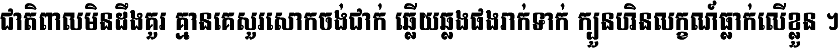 ជាតិ​ពាល​មិន​ដឹង​គួរ គ្មាន​គេ​សួរ​សោក​ចង់​ជាក់ ឆ្លើយ​ឆ្លង​ផង​រាក់​ទាក់​ ក្បួន​ហិន​លក្ខណ៍​ធ្លាក់​លើ​ខ្លួន ។