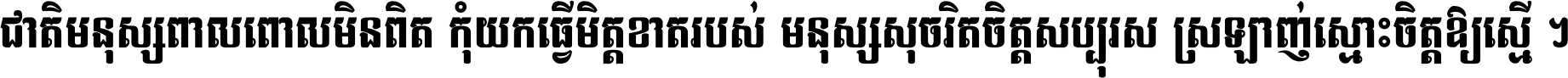 ជាតិ​មនុស្ស​ពាល​ពោល​មិន​ពិត កុំ​យក​ធ្វើ​មិត្ត​ខាត​របស់ មនុស្ស​សុចរិត​ចិត្ត​សប្បុរស ស្រឡាញ់​ស្មោះ​ចិត្ត​ឲ្យ​ស្មើ ។