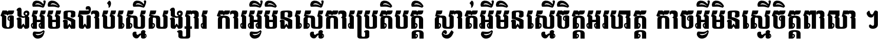 ចង​អ្វី​មិន​ជាប់​ស្មើ​សង្សារ ការ​អ្វី​មិន​ស្មើ​ការ​ប្រតិបត្តិ ស្ងាត់​អ្វី​មិន​ស្មើ​​ចិត្ត​អរហត្ត​ កាច​អ្វី​មិន​ស្មើ​ចិត្ត​ពាលា ។