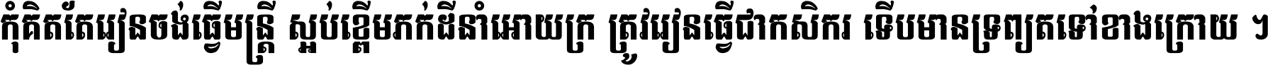 កុំ​គិត​តែ​រៀន​ចង់ធ្វើ​មន្ត្រី ស្អប់​ខ្ពើម​ភក់ដី​នាំអោយ​ក្រ ត្រូវ​រៀន​ធ្វើ​ជា​កសិករ ទើប​មានទ្រព្យ​ត​ទៅ​ខាង​ក្រោយ ។
