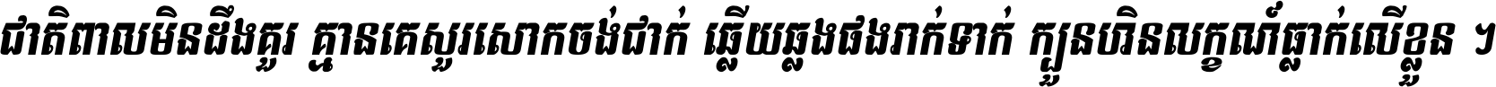 ជាតិ​ពាល​មិន​ដឹង​គួរ គ្មាន​គេ​សួរ​សោក​ចង់​ជាក់ ឆ្លើយ​ឆ្លង​ផង​រាក់​ទាក់​ ក្បួន​ហិន​លក្ខណ៍​ធ្លាក់​លើ​ខ្លួន ។