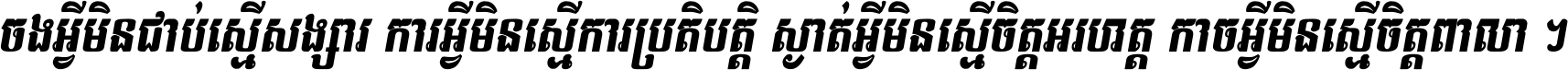 ចង​អ្វី​មិន​ជាប់​ស្មើ​សង្សារ ការ​អ្វី​មិន​ស្មើ​ការ​ប្រតិបត្តិ ស្ងាត់​អ្វី​មិន​ស្មើ​​ចិត្ត​អរហត្ត​ កាច​អ្វី​មិន​ស្មើ​ចិត្ត​ពាលា ។
