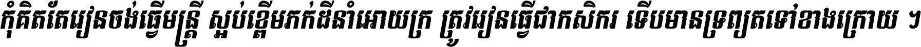 កុំ​គិត​តែ​រៀន​ចង់ធ្វើ​មន្ត្រី ស្អប់​ខ្ពើម​ភក់ដី​នាំអោយ​ក្រ ត្រូវ​រៀន​ធ្វើ​ជា​កសិករ ទើប​មានទ្រព្យ​ត​ទៅ​ខាង​ក្រោយ ។