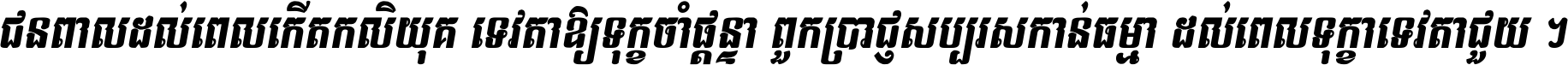 ជនពាល​ដល់​ពេល​កើត​កលិយុគ ទេវតា​ឲ្យ​ទុក្ខ​ចាំ​ផ្ដន្ទា ពួក​ប្រាជ្ញ​សប្បរស​កាន់​ធម្មា ដល់​ពេល​ទុក្ខា​ទេវតា​ជួយ ។