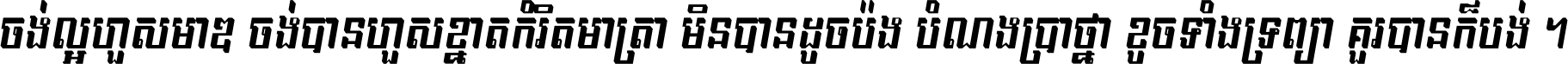 ចង់​ល្អ​ហួស​មាឌ ចង់​បាន​ហួស​ខ្នាត​កំរិត​មាត្រា មិន​បាន​ដូច​ប៉ង បំណង​ប្រាថ្នា ខូច​ទាំងទ្រព្យា គួរ​បាន​ក៏បង់ ។