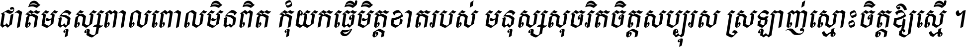 ជាតិ​មនុស្ស​ពាល​ពោល​មិន​ពិត កុំ​យក​ធ្វើ​មិត្ត​ខាត​របស់ មនុស្ស​សុចរិត​ចិត្ត​សប្បុរស ស្រឡាញ់​ស្មោះ​ចិត្ត​ឲ្យ​ស្មើ ។
