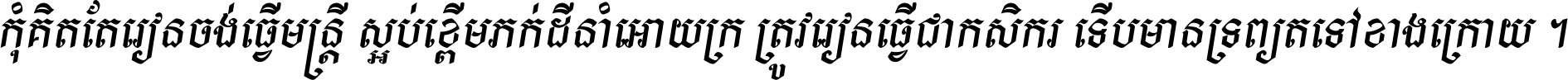 កុំ​គិត​តែ​រៀន​ចង់ធ្វើ​មន្ត្រី ស្អប់​ខ្ពើម​ភក់ដី​នាំអោយ​ក្រ ត្រូវ​រៀន​ធ្វើ​ជា​កសិករ ទើប​មានទ្រព្យ​ត​ទៅ​ខាង​ក្រោយ ។