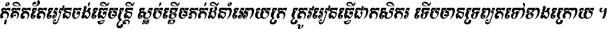 កុំ​គិត​តែ​រៀន​ចង់ធ្វើ​មន្ត្រី ស្អប់​ខ្ពើម​ភក់ដី​នាំអោយ​ក្រ ត្រូវ​រៀន​ធ្វើ​ជា​កសិករ ទើប​មានទ្រព្យ​ត​ទៅ​ខាង​ក្រោយ ។