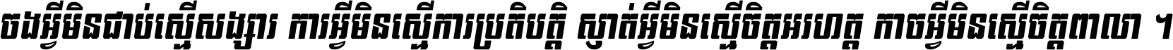 ចង​អ្វី​មិន​ជាប់​ស្មើ​សង្សារ ការ​អ្វី​មិន​ស្មើ​ការ​ប្រតិបត្តិ ស្ងាត់​អ្វី​មិន​ស្មើ​​ចិត្ត​អរហត្ត​ កាច​អ្វី​មិន​ស្មើ​ចិត្ត​ពាលា ។