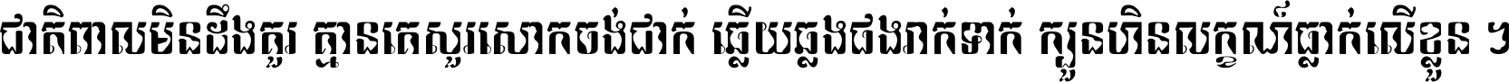 ជាតិ​ពាល​មិន​ដឹង​គួរ គ្មាន​គេ​សួរ​សោក​ចង់​ជាក់ ឆ្លើយ​ឆ្លង​ផង​រាក់​ទាក់​ ក្បួន​ហិន​លក្ខណ៍​ធ្លាក់​លើ​ខ្លួន ។