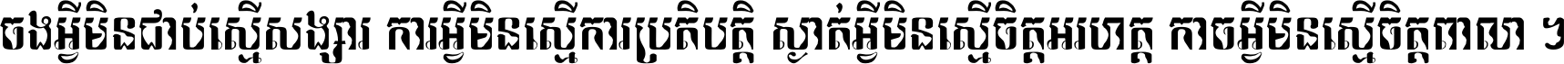 ចង​អ្វី​មិន​ជាប់​ស្មើ​សង្សារ ការ​អ្វី​មិន​ស្មើ​ការ​ប្រតិបត្តិ ស្ងាត់​អ្វី​មិន​ស្មើ​​ចិត្ត​អរហត្ត​ កាច​អ្វី​មិន​ស្មើ​ចិត្ត​ពាលា ។