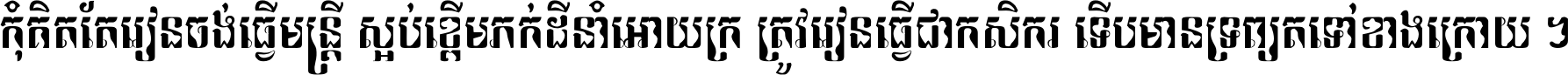 កុំ​គិត​តែ​រៀន​ចង់ធ្វើ​មន្ត្រី ស្អប់​ខ្ពើម​ភក់ដី​នាំអោយ​ក្រ ត្រូវ​រៀន​ធ្វើ​ជា​កសិករ ទើប​មានទ្រព្យ​ត​ទៅ​ខាង​ក្រោយ ។