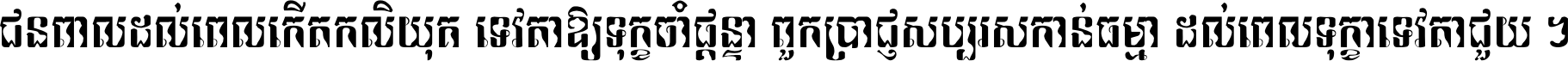 ជនពាល​ដល់​ពេល​កើត​កលិយុគ ទេវតា​ឲ្យ​ទុក្ខ​ចាំ​ផ្ដន្ទា ពួក​ប្រាជ្ញ​សប្បរស​កាន់​ធម្មា ដល់​ពេល​ទុក្ខា​ទេវតា​ជួយ ។