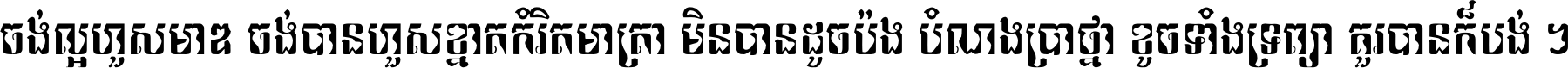 ចង់​ល្អ​ហួស​មាឌ ចង់​បាន​ហួស​ខ្នាត​កំរិត​មាត្រា មិន​បាន​ដូច​ប៉ង បំណង​ប្រាថ្នា ខូច​ទាំងទ្រព្យា គួរ​បាន​ក៏បង់ ។