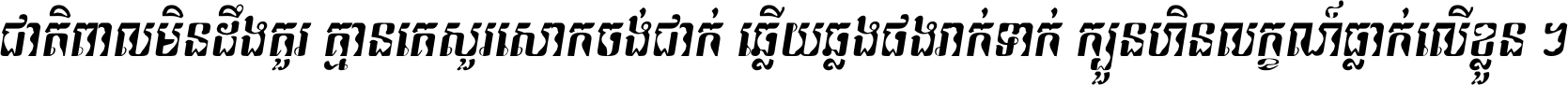 ជាតិ​ពាល​មិន​ដឹង​គួរ គ្មាន​គេ​សួរ​សោក​ចង់​ជាក់ ឆ្លើយ​ឆ្លង​ផង​រាក់​ទាក់​ ក្បួន​ហិន​លក្ខណ៍​ធ្លាក់​លើ​ខ្លួន ។