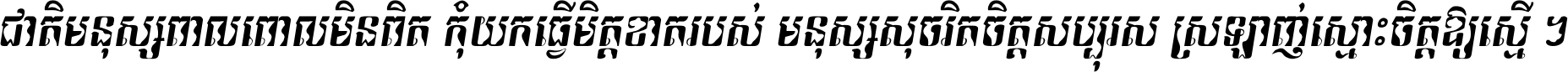 ជាតិ​មនុស្ស​ពាល​ពោល​មិន​ពិត កុំ​យក​ធ្វើ​មិត្ត​ខាត​របស់ មនុស្ស​សុចរិត​ចិត្ត​សប្បុរស ស្រឡាញ់​ស្មោះ​ចិត្ត​ឲ្យ​ស្មើ ។