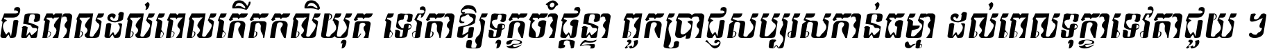 ជនពាល​ដល់​ពេល​កើត​កលិយុគ ទេវតា​ឲ្យ​ទុក្ខ​ចាំ​ផ្ដន្ទា ពួក​ប្រាជ្ញ​សប្បរស​កាន់​ធម្មា ដល់​ពេល​ទុក្ខា​ទេវតា​ជួយ ។