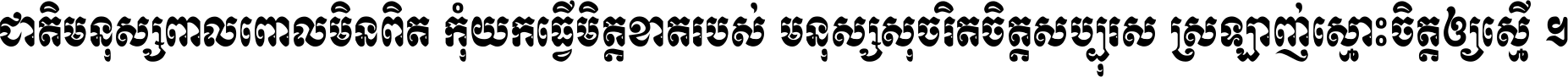 ជាតិ​មនុស្ស​ពាល​ពោល​មិន​ពិត កុំ​យក​ធ្វើ​មិត្ត​ខាត​របស់ មនុស្ស​សុចរិត​ចិត្ត​សប្បុរស ស្រឡាញ់​ស្មោះ​ចិត្ត​ឲ្យ​ស្មើ ។