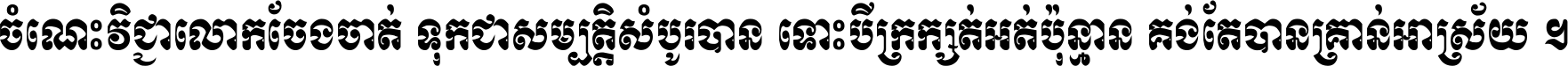 ចំណេះ​វិជ្ជា​លោក​ចែង​ចាត់ ទុក​ជា​សម្បត្តិ​សំបូរ​បាន ទោះ​បី​ក្រក្សត់​អត់​ប៉ុន្មាន គង់​តែ​បាន​គ្រាន់​អាស្រ័យ ។