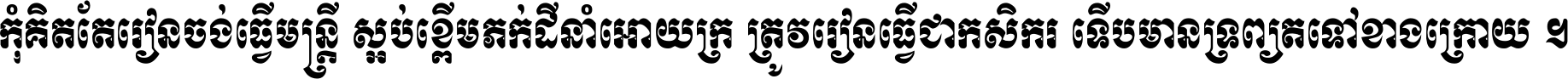 កុំ​គិត​តែ​រៀន​ចង់ធ្វើ​មន្ត្រី ស្អប់​ខ្ពើម​ភក់ដី​នាំអោយ​ក្រ ត្រូវ​រៀន​ធ្វើ​ជា​កសិករ ទើប​មានទ្រព្យ​ត​ទៅ​ខាង​ក្រោយ ។