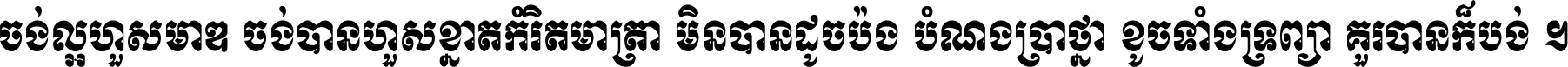 ចង់​ល្អ​ហួស​មាឌ ចង់​បាន​ហួស​ខ្នាត​កំរិត​មាត្រា មិន​បាន​ដូច​ប៉ង បំណង​ប្រាថ្នា ខូច​ទាំងទ្រព្យា គួរ​បាន​ក៏បង់ ។