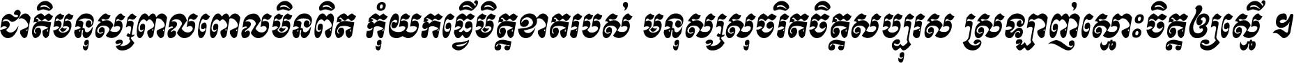 ជាតិ​មនុស្ស​ពាល​ពោល​មិន​ពិត កុំ​យក​ធ្វើ​មិត្ត​ខាត​របស់ មនុស្ស​សុចរិត​ចិត្ត​សប្បុរស ស្រឡាញ់​ស្មោះ​ចិត្ត​ឲ្យ​ស្មើ ។