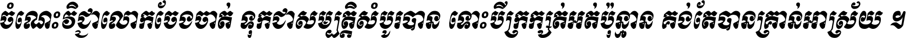 ចំណេះ​វិជ្ជា​លោក​ចែង​ចាត់ ទុក​ជា​សម្បត្តិ​សំបូរ​បាន ទោះ​បី​ក្រក្សត់​អត់​ប៉ុន្មាន គង់​តែ​បាន​គ្រាន់​អាស្រ័យ ។