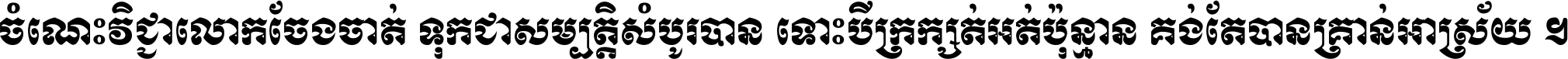 ចំណេះ​វិជ្ជា​លោក​ចែង​ចាត់ ទុក​ជា​សម្បត្តិ​សំបូរ​បាន ទោះ​បី​ក្រក្សត់​អត់​ប៉ុន្មាន គង់​តែ​បាន​គ្រាន់​អាស្រ័យ ។