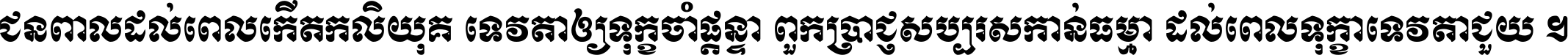ជនពាល​ដល់​ពេល​កើត​កលិយុគ ទេវតា​ឲ្យ​ទុក្ខ​ចាំ​ផ្ដន្ទា ពួក​ប្រាជ្ញ​សប្បរស​កាន់​ធម្មា ដល់​ពេល​ទុក្ខា​ទេវតា​ជួយ ។