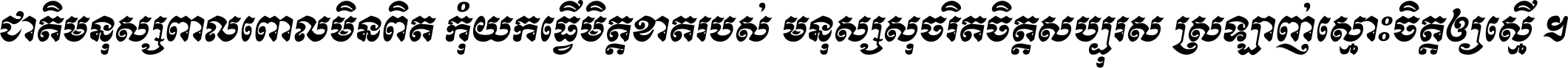 ជាតិ​មនុស្ស​ពាល​ពោល​មិន​ពិត កុំ​យក​ធ្វើ​មិត្ត​ខាត​របស់ មនុស្ស​សុចរិត​ចិត្ត​សប្បុរស ស្រឡាញ់​ស្មោះ​ចិត្ត​ឲ្យ​ស្មើ ។