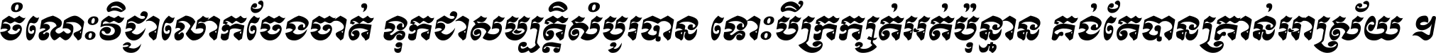 ចំណេះ​វិជ្ជា​លោក​ចែង​ចាត់ ទុក​ជា​សម្បត្តិ​សំបូរ​បាន ទោះ​បី​ក្រក្សត់​អត់​ប៉ុន្មាន គង់​តែ​បាន​គ្រាន់​អាស្រ័យ ។