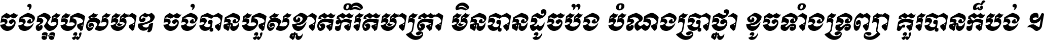 ចង់​ល្អ​ហួស​មាឌ ចង់​បាន​ហួស​ខ្នាត​កំរិត​មាត្រា មិន​បាន​ដូច​ប៉ង បំណង​ប្រាថ្នា ខូច​ទាំងទ្រព្យា គួរ​បាន​ក៏បង់ ។