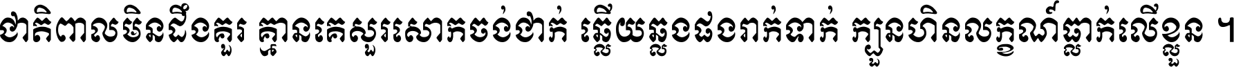 ជាតិ​ពាល​មិន​ដឹង​គួរ គ្មាន​គេ​សួរ​សោក​ចង់​ជាក់ ឆ្លើយ​ឆ្លង​ផង​រាក់​ទាក់​ ក្បួន​ហិន​លក្ខណ៍​ធ្លាក់​លើ​ខ្លួន ។