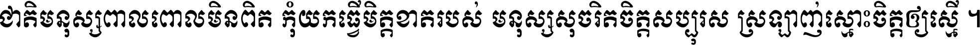 ជាតិ​មនុស្ស​ពាល​ពោល​មិន​ពិត កុំ​យក​ធ្វើ​មិត្ត​ខាត​របស់ មនុស្ស​សុចរិត​ចិត្ត​សប្បុរស ស្រឡាញ់​ស្មោះ​ចិត្ត​ឲ្យ​ស្មើ ។