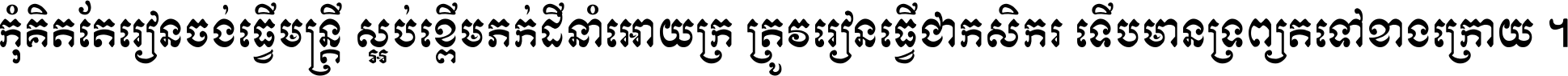 កុំ​គិត​តែ​រៀន​ចង់ធ្វើ​មន្ត្រី ស្អប់​ខ្ពើម​ភក់ដី​នាំអោយ​ក្រ ត្រូវ​រៀន​ធ្វើ​ជា​កសិករ ទើប​មានទ្រព្យ​ត​ទៅ​ខាង​ក្រោយ ។