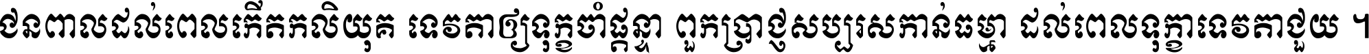 ជនពាល​ដល់​ពេល​កើត​កលិយុគ ទេវតា​ឲ្យ​ទុក្ខ​ចាំ​ផ្ដន្ទា ពួក​ប្រាជ្ញ​សប្បរស​កាន់​ធម្មា ដល់​ពេល​ទុក្ខា​ទេវតា​ជួយ ។