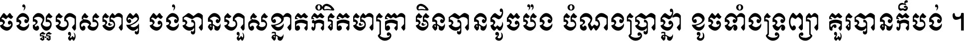 ចង់​ល្អ​ហួស​មាឌ ចង់​បាន​ហួស​ខ្នាត​កំរិត​មាត្រា មិន​បាន​ដូច​ប៉ង បំណង​ប្រាថ្នា ខូច​ទាំងទ្រព្យា គួរ​បាន​ក៏បង់ ។
