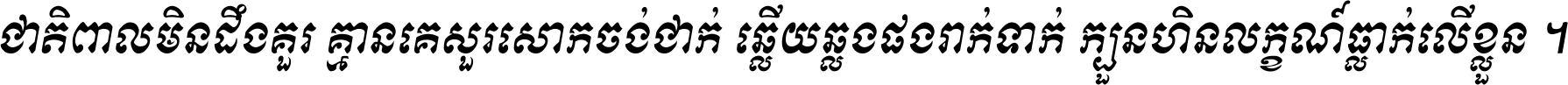 ជាតិ​ពាល​មិន​ដឹង​គួរ គ្មាន​គេ​សួរ​សោក​ចង់​ជាក់ ឆ្លើយ​ឆ្លង​ផង​រាក់​ទាក់​ ក្បួន​ហិន​លក្ខណ៍​ធ្លាក់​លើ​ខ្លួន ។