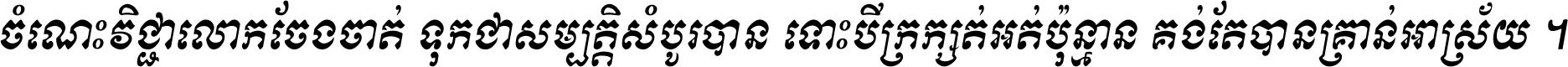 ចំណេះ​វិជ្ជា​លោក​ចែង​ចាត់ ទុក​ជា​សម្បត្តិ​សំបូរ​បាន ទោះ​បី​ក្រក្សត់​អត់​ប៉ុន្មាន គង់​តែ​បាន​គ្រាន់​អាស្រ័យ ។