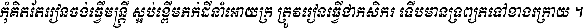 កុំ​គិត​តែ​រៀន​ចង់ធ្វើ​មន្ត្រី ស្អប់​ខ្ពើម​ភក់ដី​នាំអោយ​ក្រ ត្រូវ​រៀន​ធ្វើ​ជា​កសិករ ទើប​មានទ្រព្យ​ត​ទៅ​ខាង​ក្រោយ ។