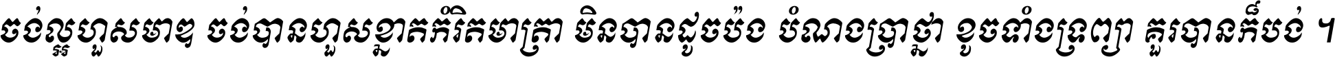 ចង់​ល្អ​ហួស​មាឌ ចង់​បាន​ហួស​ខ្នាត​កំរិត​មាត្រា មិន​បាន​ដូច​ប៉ង បំណង​ប្រាថ្នា ខូច​ទាំងទ្រព្យា គួរ​បាន​ក៏បង់ ។