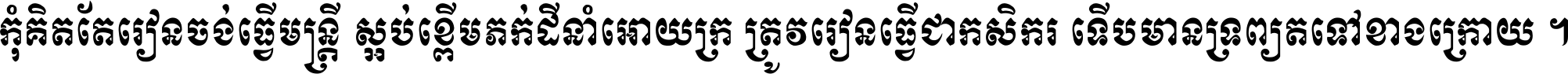 កុំ​គិត​តែ​រៀន​ចង់ធ្វើ​មន្ត្រី ស្អប់​ខ្ពើម​ភក់ដី​នាំអោយ​ក្រ ត្រូវ​រៀន​ធ្វើ​ជា​កសិករ ទើប​មានទ្រព្យ​ត​ទៅ​ខាង​ក្រោយ ។