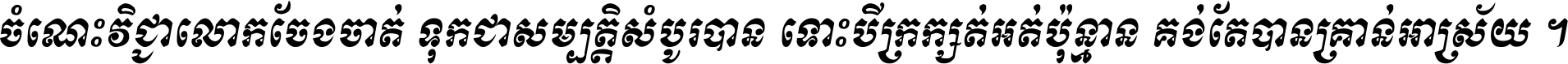 ចំណេះ​វិជ្ជា​លោក​ចែង​ចាត់ ទុក​ជា​សម្បត្តិ​សំបូរ​បាន ទោះ​បី​ក្រក្សត់​អត់​ប៉ុន្មាន គង់​តែ​បាន​គ្រាន់​អាស្រ័យ ។