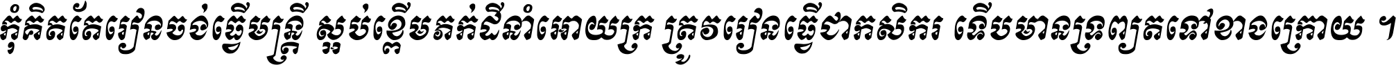 កុំ​គិត​តែ​រៀន​ចង់ធ្វើ​មន្ត្រី ស្អប់​ខ្ពើម​ភក់ដី​នាំអោយ​ក្រ ត្រូវ​រៀន​ធ្វើ​ជា​កសិករ ទើប​មានទ្រព្យ​ត​ទៅ​ខាង​ក្រោយ ។