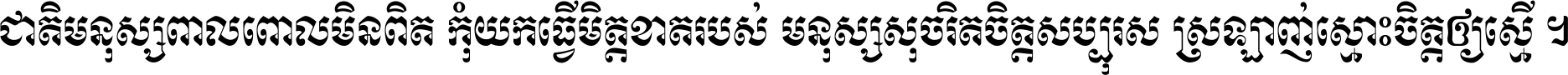 ជាតិ​មនុស្ស​ពាល​ពោល​មិន​ពិត កុំ​យក​ធ្វើ​មិត្ត​ខាត​របស់ មនុស្ស​សុចរិត​ចិត្ត​សប្បុរស ស្រឡាញ់​ស្មោះ​ចិត្ត​ឲ្យ​ស្មើ ។