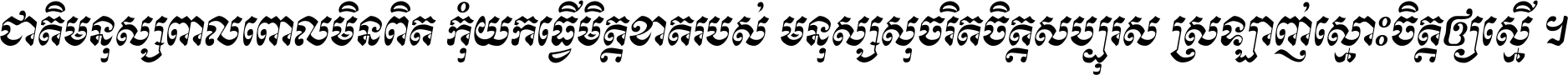 ជាតិ​មនុស្ស​ពាល​ពោល​មិន​ពិត កុំ​យក​ធ្វើ​មិត្ត​ខាត​របស់ មនុស្ស​សុចរិត​ចិត្ត​សប្បុរស ស្រឡាញ់​ស្មោះ​ចិត្ត​ឲ្យ​ស្មើ ។