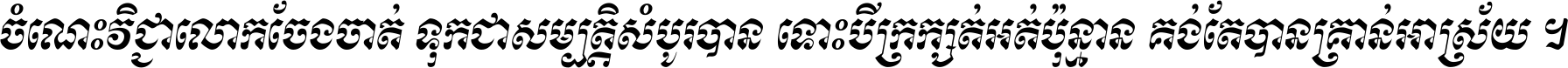 ចំណេះ​វិជ្ជា​លោក​ចែង​ចាត់ ទុក​ជា​សម្បត្តិ​សំបូរ​បាន ទោះ​បី​ក្រក្សត់​អត់​ប៉ុន្មាន គង់​តែ​បាន​គ្រាន់​អាស្រ័យ ។
